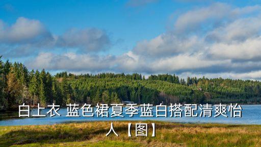 ﻿白上衣 蓝色裙夏季蓝白搭配清爽怡人【图】