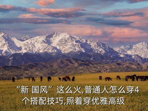 “新 国风”这么火,普通人怎么穿4个搭配技巧,照着穿优雅高级