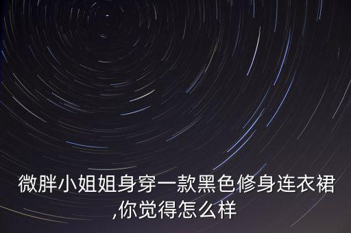  微胖小姐姐身穿一款黑色修身连衣裙,你觉得怎么样