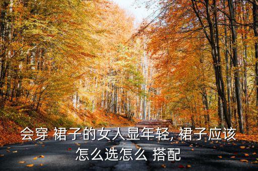 会穿 裙子的女人显年轻, 裙子应该怎么选怎么 搭配