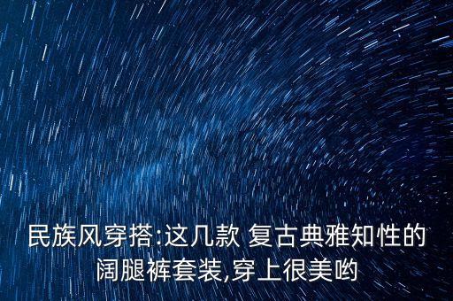 民族风穿搭:这几款 复古典雅知性的阔腿裤套装,穿上很美哟