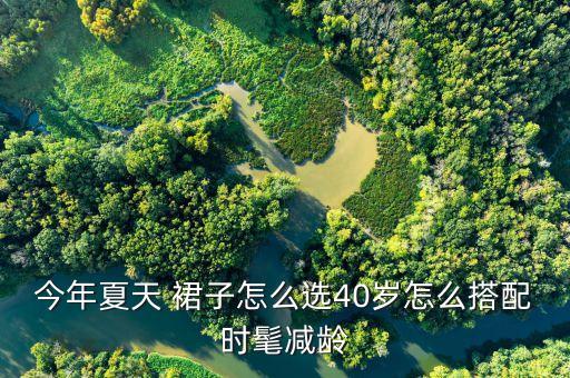 今年夏天 裙子怎么选40岁怎么搭配时髦减龄