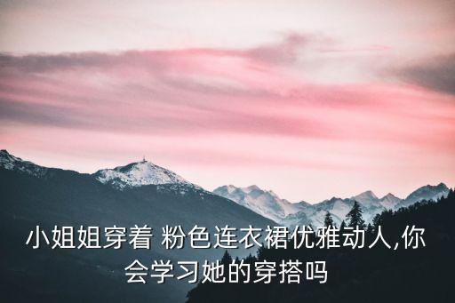 小姐姐穿着 粉色连衣裙优雅动人,你会学习她的穿搭吗