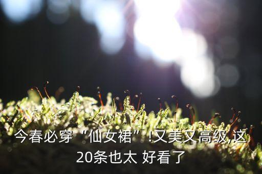 今春必穿“仙女裙”!又美又高级,这20条也太 好看了