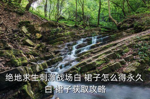 绝地求生刺激战场白 裙子怎么得永久白 裙子获取攻略
