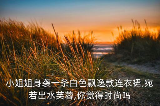 小姐姐身袭一条白色飘逸款连衣裙,宛若出水芙蓉,你觉得时尚吗