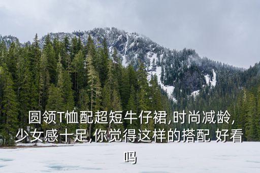  圆领T恤配超短牛仔裙,时尚减龄,少女感十足,你觉得这样的搭配 好看吗