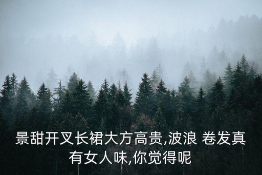 景甜开叉长裙大方高贵,波浪 卷发真有女人味,你觉得呢