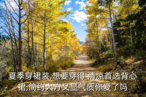 夏季穿裙装,想要穿得 清凉首选背心裙,简约大方又显气质你爱了吗