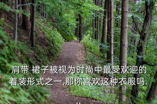  肩带 裙子被视为时尚中最受欢迎的着装形式之一,那你喜欢这种衣服吗...