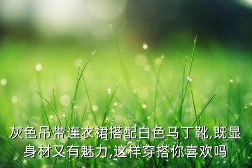 灰色吊带连衣裙搭配白色马丁靴,既显身材又有魅力,这样穿搭你喜欢吗