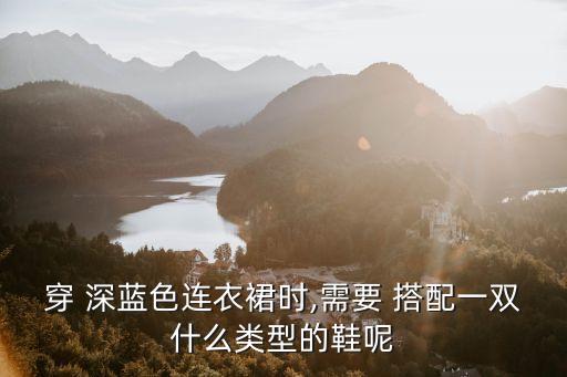 穿 深蓝色连衣裙时,需要 搭配一双什么类型的鞋呢