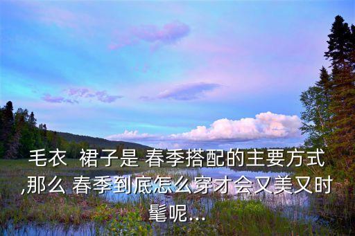 毛衣  裙子是 春季搭配的主要方式,那么 春季到底怎么穿才会又美又时髦呢...