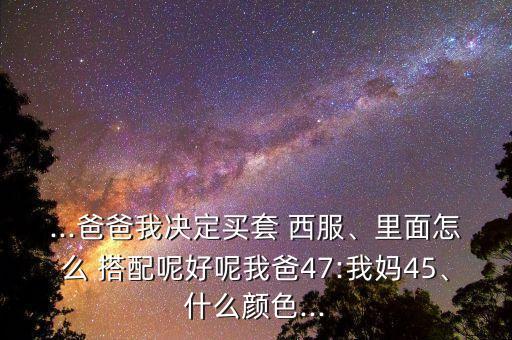 ...爸爸我决定买套 西服、里面怎么 搭配呢好呢我爸47:我妈45、什么颜色...