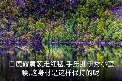  白鹿露肩装走红毯,手压肚子秀小蛮腰,这身材是这样保持的呢