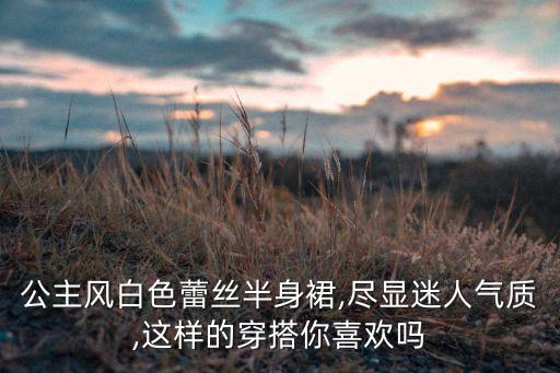 公主风白色蕾丝半身裙,尽显迷人气质,这样的穿搭你喜欢吗