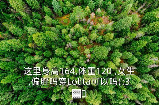 这里身高164,体重120 ,女生,偏胖吗穿Lolita可以吗(:3▓▒