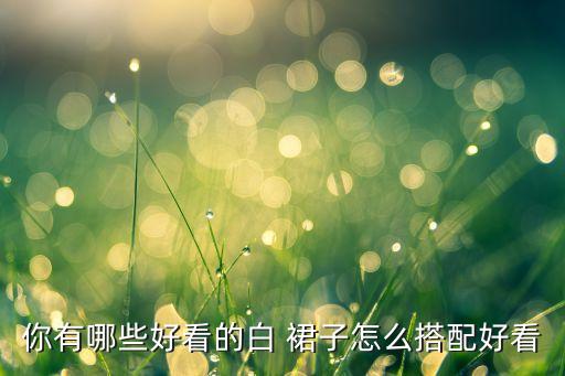 你有哪些好看的白 裙子怎么搭配好看