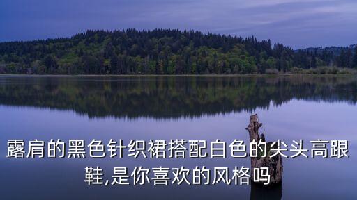 露肩的黑色针织裙搭配白色的尖头高跟鞋,是你喜欢的风格吗