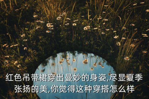 红色吊带裙穿出曼妙的身姿,尽显夏季张扬的美,你觉得这种穿搭怎么样