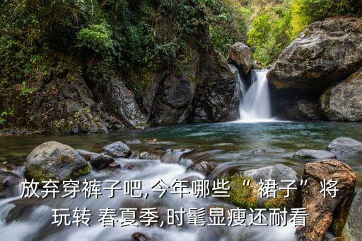 放弃穿裤子吧,今年哪些“ 裙子”将玩转 春夏季,时髦显瘦还耐看