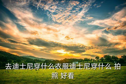 去迪士尼穿什么衣服迪士尼穿什么 拍照 好看