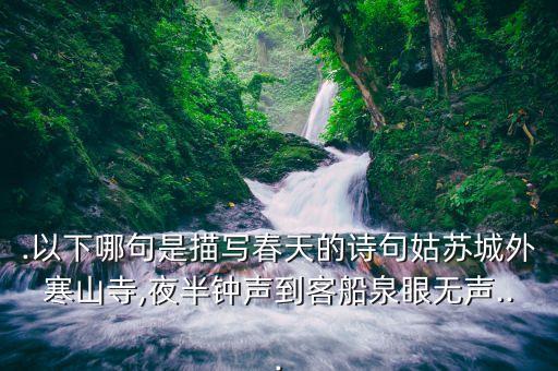 .以下哪句是描写春天的诗句姑苏城外寒山寺,夜半钟声到客船泉眼无声...
