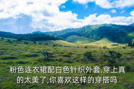  粉色连衣裙配白色针织外套,穿上真的太美了,你喜欢这样的穿搭吗