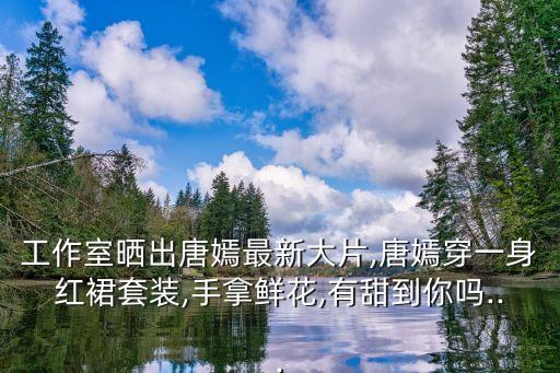 工作室晒出唐嫣最新大片,唐嫣穿一身红裙套装,手拿鲜花,有甜到你吗...