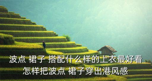 波点 裙子 搭配什么样的上衣最好看怎样把波点 裙子穿出港风感