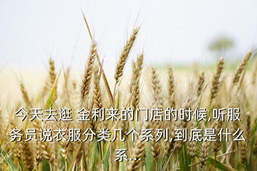 今天去逛 金利来的门店的时候,听服务员说衣服分类几个系列,到底是什么系...