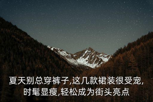 夏天别总穿裤子,这几款裙装很受宠,时髦显瘦,轻松成为街头亮点