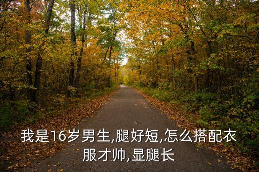 我是16岁男生,腿好短,怎么搭配衣服才帅,显腿长