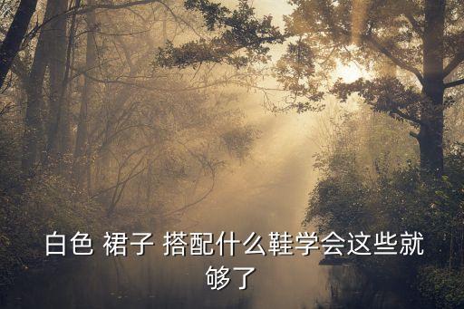  白色 裙子 搭配什么鞋学会这些就够了
