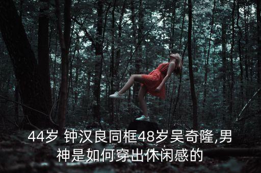 44岁 钟汉良同框48岁吴奇隆,男神是如何穿出休闲感的