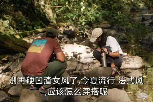 别再硬凹渣女风了,今夏流行 法式风,应该怎么穿搭呢