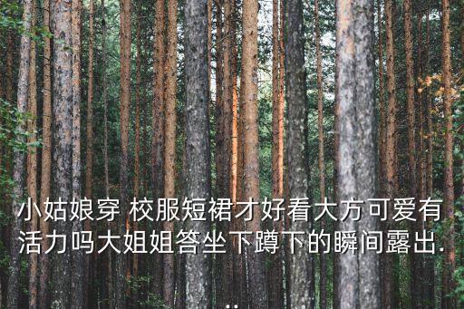 小姑娘穿 校服短裙才好看大方可爱有活力吗大姐姐答坐下蹲下的瞬间露出...