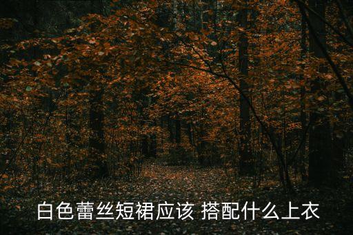  白色蕾丝短裙应该 搭配什么上衣
