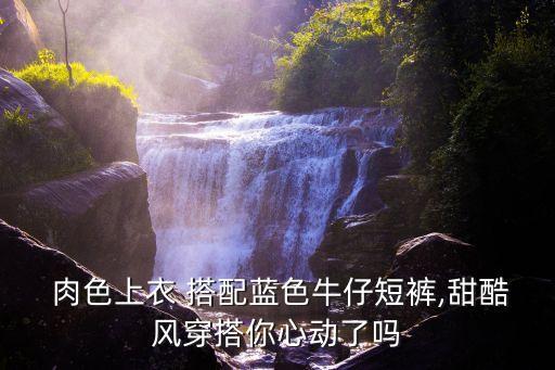  肉色上衣 搭配蓝色牛仔短裤,甜酷风穿搭你心动了吗