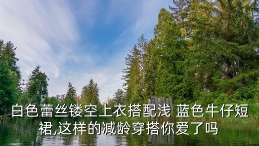 白色蕾丝镂空上衣搭配浅 蓝色牛仔短裙,这样的减龄穿搭你爱了吗