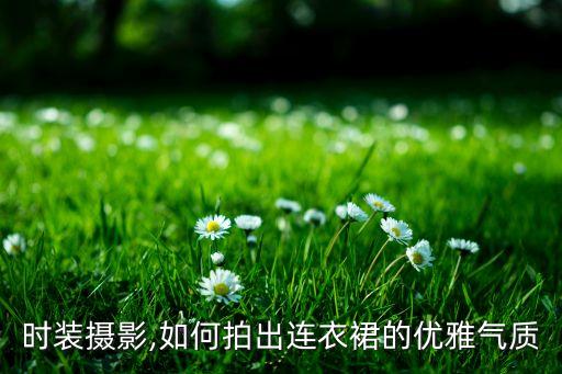 做裙子拍照好看姿势,拍照姿势怎么摆女生裙子