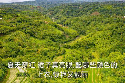 夏天穿红 裙子真亮眼,配哪些颜色的上衣,惊艳又靓丽