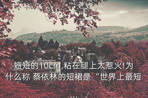 短短的10cm,粘在腿上太惹火!为什么称 蔡依林的短裙是“世界上最短...