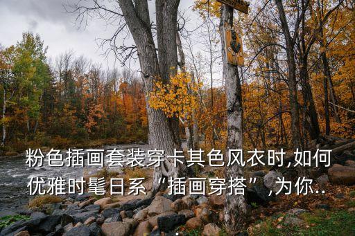  粉色插画套装穿卡其色风衣时,如何优雅时髦日系“插画穿搭”,为你...