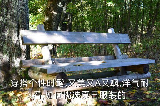穿搭个性时髦,又美又A又飒,洋气耐看,如何挑选夏日服装的