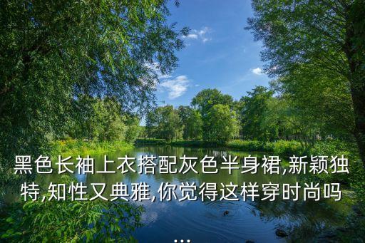 黑色长袖上衣搭配灰色半身裙,新颖独特,知性又典雅,你觉得这样穿时尚吗...