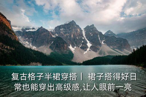  复古格子半裙穿搭丨 裙子搭得好日常也能穿出高级感,让人眼前一亮