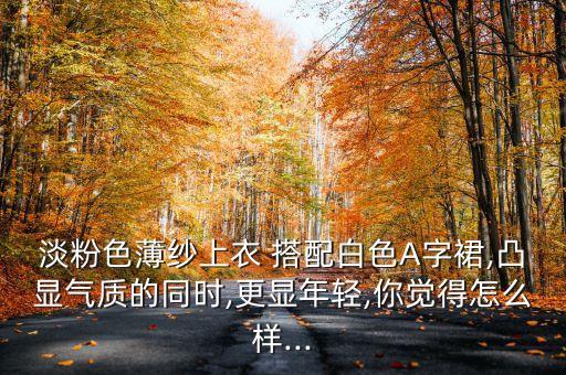 淡粉色薄纱上衣 搭配白色A字裙,凸显气质的同时,更显年轻,你觉得怎么样...