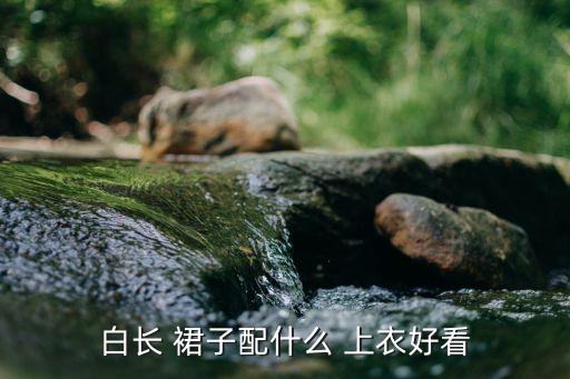 白长 裙子配什么 上衣好看