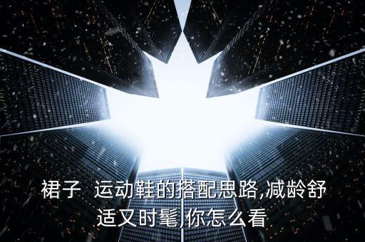  裙子  运动鞋的搭配思路,减龄舒适又时髦,你怎么看